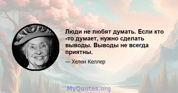 Люди не любят думать. Если кто -то думает, нужно сделать выводы. Выводы не всегда приятны.