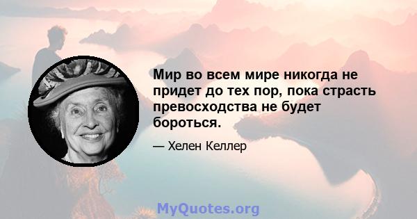 Мир во всем мире никогда не придет до тех пор, пока страсть превосходства не будет бороться.