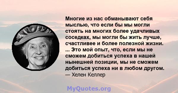 Многие из нас обманывают себя мыслью, что если бы мы могли стоять на многих более удачливых соседках, мы могли бы жить лучше, счастливее и более полезной жизни. ... Это мой опыт, что, если мы не сможем добиться успеха в 