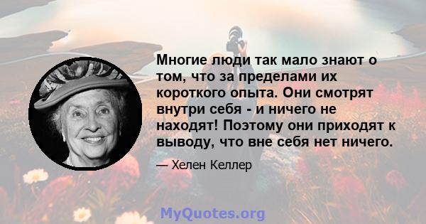 Многие люди так мало знают о том, что за пределами их короткого опыта. Они смотрят внутри себя - и ничего не находят! Поэтому они приходят к выводу, что вне себя нет ничего.