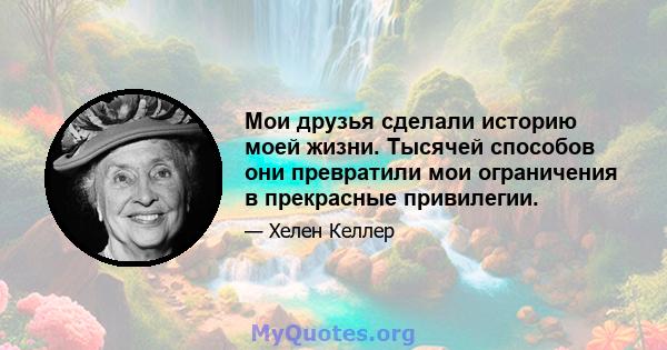 Мои друзья сделали историю моей жизни. Тысячей способов они превратили мои ограничения в прекрасные привилегии.