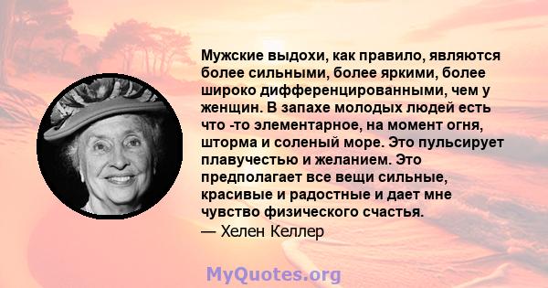 Мужские выдохи, как правило, являются более сильными, более яркими, более широко дифференцированными, чем у женщин. В запахе молодых людей есть что -то элементарное, на момент огня, шторма и соленый море. Это пульсирует 