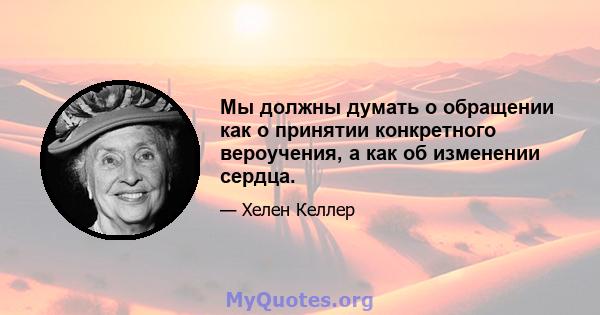 Мы должны думать о обращении как о принятии конкретного вероучения, а как об изменении сердца.