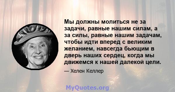 Мы должны молиться не за задачи, равные нашим силам, а за силы, равные нашим задачам, чтобы идти вперед с великим желанием, навсегда бьющим в дверь наших сердец, когда мы движемся к нашей далекой цели.