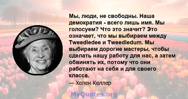 Мы, люди, не свободны. Наша демократия - всего лишь имя. Мы голосуем? Что это значит? Это означает, что мы выбираем между Tweedledee и Tweedledum. Мы выбираем дорогие мастеры, чтобы сделать нашу работу для нас, а затем