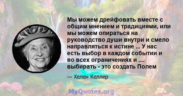 Мы можем дрейфовать вместе с общим мнением и традициями, или мы можем опираться на руководство души внутри и смело направляться к истине ... У нас есть выбор в каждом событии и во всех ограничениях и .... выбирать - это 