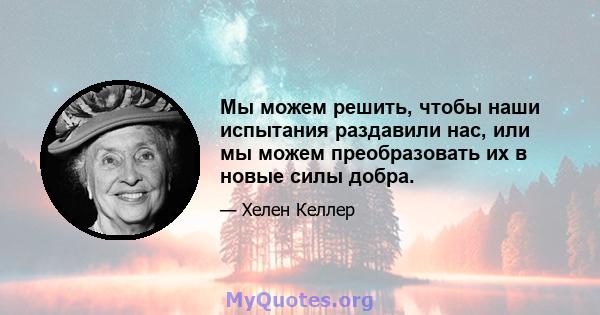 Мы можем решить, чтобы наши испытания раздавили нас, или мы можем преобразовать их в новые силы добра.