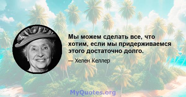 Мы можем сделать все, что хотим, если мы придерживаемся этого достаточно долго.