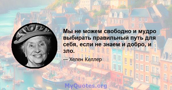 Мы не можем свободно и мудро выбирать правильный путь для себя, если не знаем и добро, и зло.