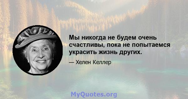 Мы никогда не будем очень счастливы, пока не попытаемся украсить жизнь других.