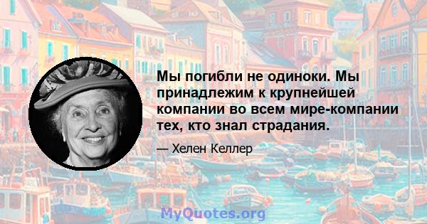 Мы погибли не одиноки. Мы принадлежим к крупнейшей компании во всем мире-компании тех, кто знал страдания.