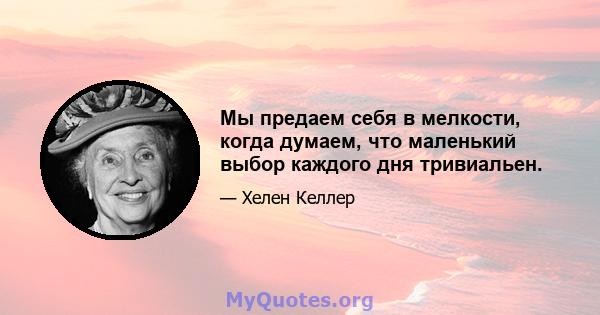 Мы предаем себя в мелкости, когда думаем, что маленький выбор каждого дня тривиальен.