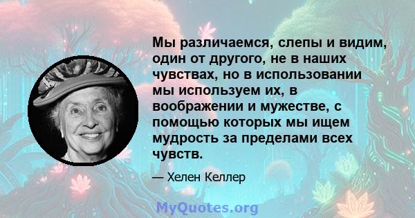 Мы различаемся, слепы и видим, один от другого, не в наших чувствах, но в использовании мы используем их, в воображении и мужестве, с помощью которых мы ищем мудрость за пределами всех чувств.