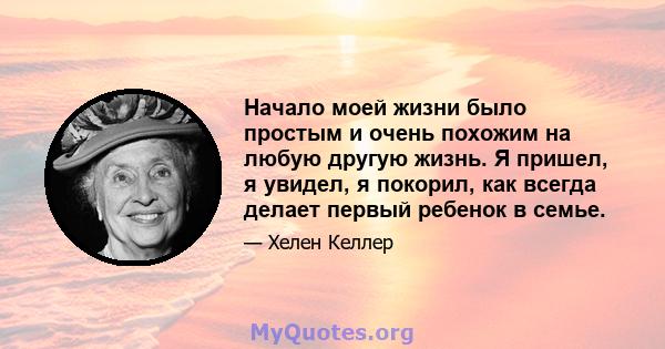 Начало моей жизни было простым и очень похожим на любую другую жизнь. Я пришел, я увидел, я покорил, как всегда делает первый ребенок в семье.