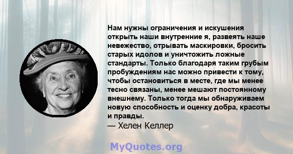 Нам нужны ограничения и искушения открыть наши внутренние я, развеять наше невежество, отрывать маскировки, бросить старых идолов и уничтожить ложные стандарты. Только благодаря таким грубым пробуждениям нас можно