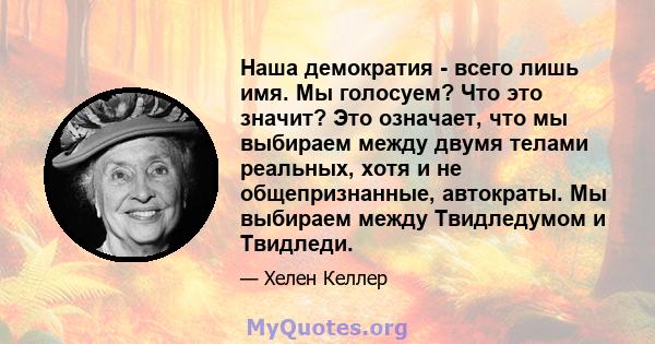 Наша демократия - всего лишь имя. Мы голосуем? Что это значит? Это означает, что мы выбираем между двумя телами реальных, хотя и не общепризнанные, автократы. Мы выбираем между Твидледумом и Твидледи.