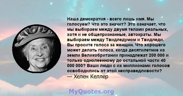 Наша демократия - всего лишь имя. Мы голосуем? Что это значит? Это означает, что мы выбираем между двумя телами реальных, хотя и не общепризнанные, автократы. Мы выбираем между Твидледумом и Твидледи. Вы просите голоса