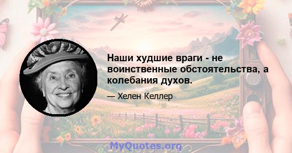 Наши худшие враги - не воинственные обстоятельства, а колебания духов.