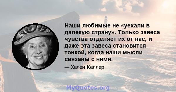 Наши любимые не «уехали в далекую страну». Только завеса чувства отделяет их от нас, и даже эта завеса становится тонкой, когда наши мысли связаны с ними.