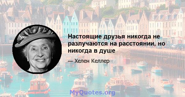 Настоящие друзья никогда не разлучаются на расстоянии, но никогда в душе