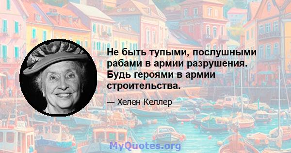 Не быть тупыми, послушными рабами в армии разрушения. Будь героями в армии строительства.