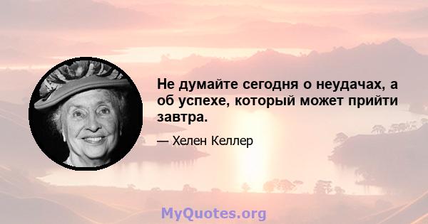 Не думайте сегодня о неудачах, а об успехе, который может прийти завтра.