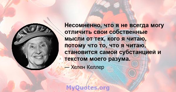 Несомненно, что я не всегда могу отличить свои собственные мысли от тех, кого я читаю, потому что то, что я читаю, становится самой субстанцией и текстом моего разума.