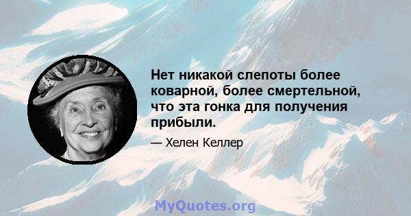 Нет никакой слепоты более коварной, более смертельной, что эта гонка для получения прибыли.