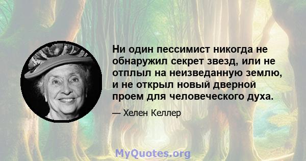 Ни один пессимист никогда не обнаружил секрет звезд, или не отплыл на неизведанную землю, и не открыл новый дверной проем для человеческого духа.