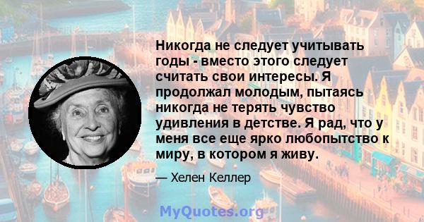 Никогда не следует учитывать годы - вместо этого следует считать свои интересы. Я продолжал молодым, пытаясь никогда не терять чувство удивления в детстве. Я рад, что у меня все еще ярко любопытство к миру, в котором я