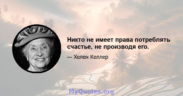 Никто не имеет права потреблять счастье, не производя его.