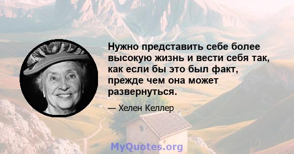 Нужно представить себе более высокую жизнь и вести себя так, как если бы это был факт, прежде чем она может развернуться.