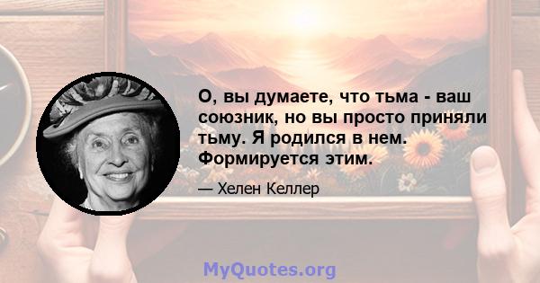 О, вы думаете, что тьма - ваш союзник, но вы просто приняли тьму. Я родился в нем. Формируется этим.