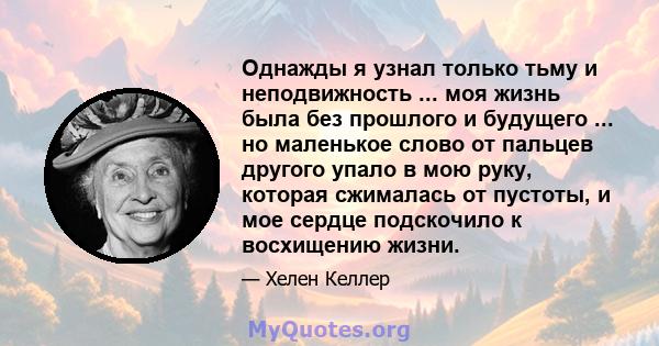 Однажды я узнал только тьму и неподвижность ... моя жизнь была без прошлого и будущего ... но маленькое слово от пальцев другого упало в мою руку, которая сжималась от пустоты, и мое сердце подскочило к восхищению жизни.