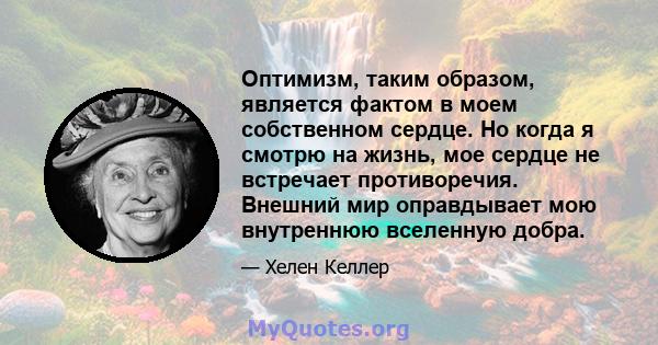 Оптимизм, таким образом, является фактом в моем собственном сердце. Но когда я смотрю на жизнь, мое сердце не встречает противоречия. Внешний мир оправдывает мою внутреннюю вселенную добра.