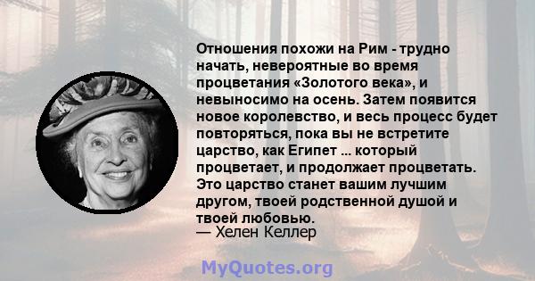 Отношения похожи на Рим - трудно начать, невероятные во время процветания «Золотого века», и невыносимо на осень. Затем появится новое королевство, и весь процесс будет повторяться, пока вы не встретите царство, как