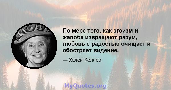 По мере того, как эгоизм и жалоба извращают разум, любовь с радостью очищает и обостряет видение.