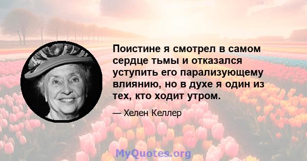 Поистине я смотрел в самом сердце тьмы и отказался уступить его парализующему влиянию, но в духе я один из тех, кто ходит утром.