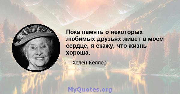 Пока память о некоторых любимых друзьях живет в моем сердце, я скажу, что жизнь хороша.