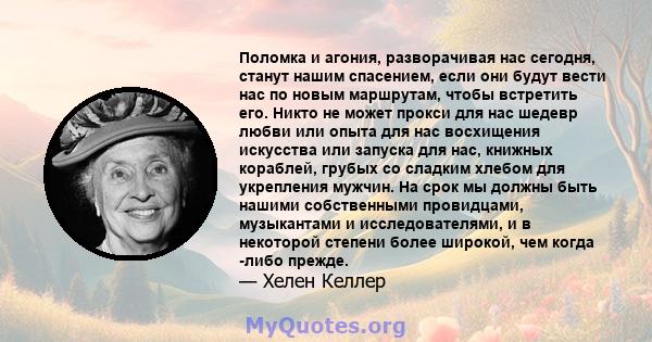 Поломка и агония, разворачивая нас сегодня, станут нашим спасением, если они будут вести нас по новым маршрутам, чтобы встретить его. Никто не может прокси для нас шедевр любви или опыта для нас восхищения искусства или 