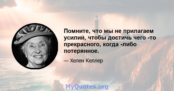 Помните, что мы не прилагаем усилий, чтобы достичь чего -то прекрасного, когда -либо потерянное.