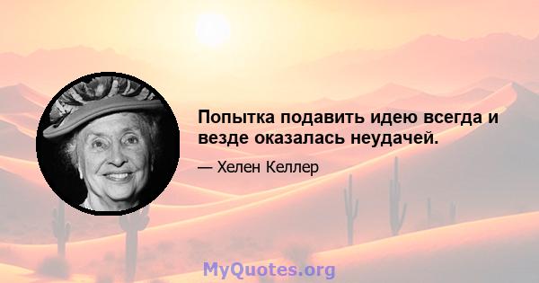 Попытка подавить идею всегда и везде оказалась неудачей.