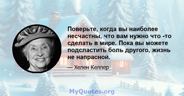 Поверьте, когда вы наиболее несчастны, что вам нужно что -то сделать в мире. Пока вы можете подсластить боль другого, жизнь не напрасной.