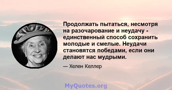 Продолжать пытаться, несмотря на разочарование и неудачу - единственный способ сохранить молодые и смелые. Неудачи становятся победами, если они делают нас мудрыми.