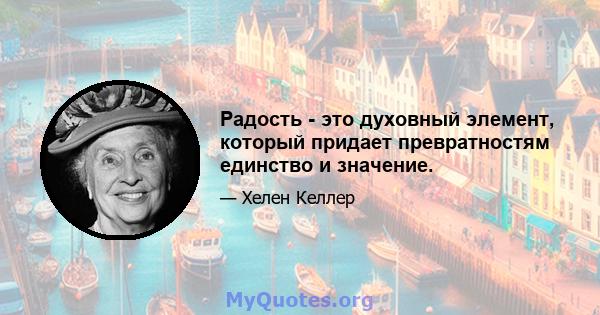 Радость - это духовный элемент, который придает превратностям единство и значение.