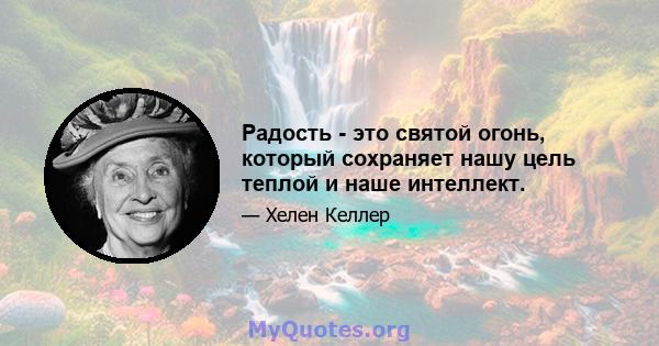 Радость - это святой огонь, который сохраняет нашу цель теплой и наше интеллект.