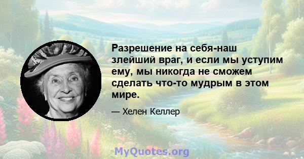 Разрешение на себя-наш злейший враг, и если мы уступим ему, мы никогда не сможем сделать что-то мудрым в этом мире.