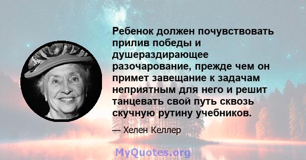 Ребенок должен почувствовать прилив победы и душераздирающее разочарование, прежде чем он примет завещание к задачам неприятным для него и решит танцевать свой путь сквозь скучную рутину учебников.