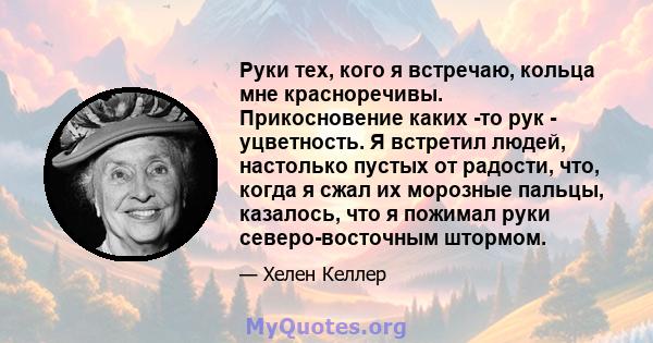 Руки тех, кого я встречаю, кольца мне красноречивы. Прикосновение каких -то рук - уцветность. Я встретил людей, настолько пустых от радости, что, когда я сжал их морозные пальцы, казалось, что я пожимал руки