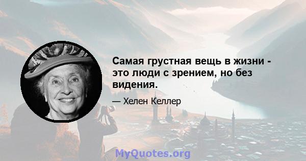 Самая грустная вещь в жизни - это люди с зрением, но без видения.